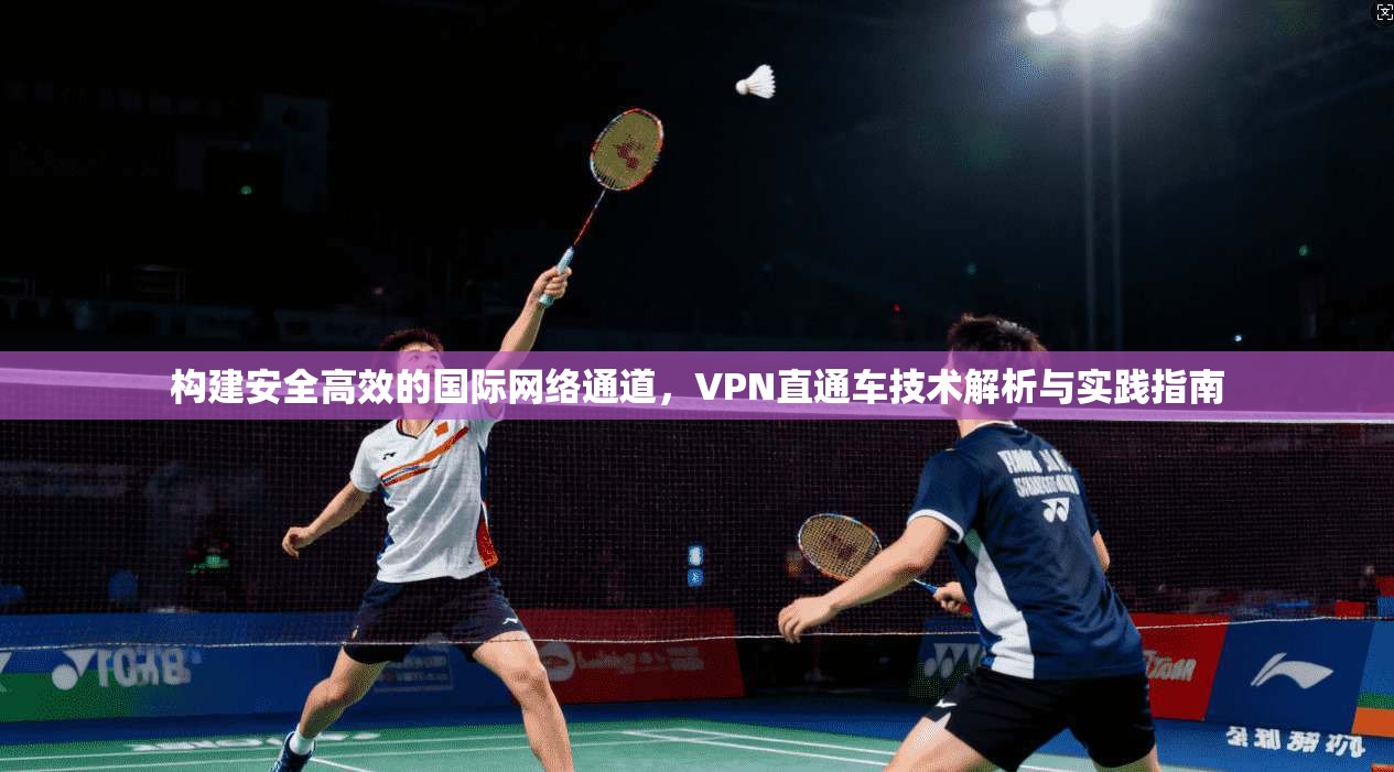 构建安全高效的国际网络通道，VPN直通车技术解析与实践指南
