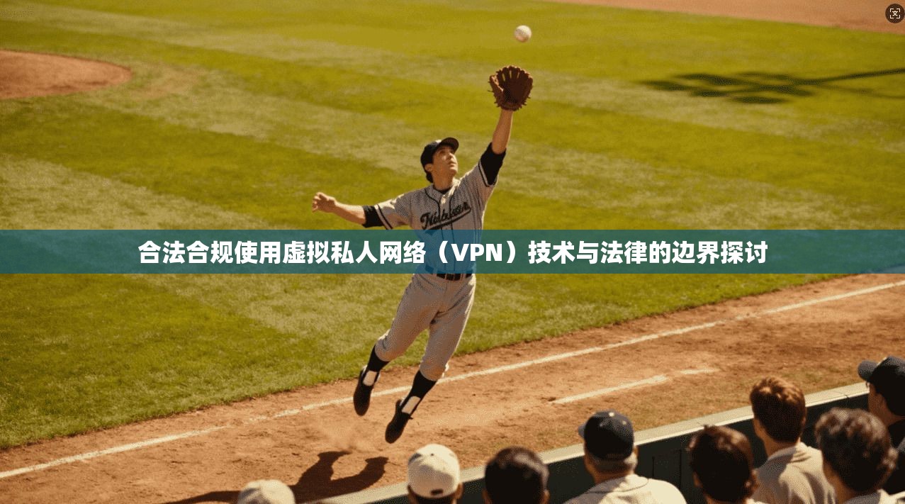 合法合规使用虚拟私人网络（VPN）技术与法律的边界探讨