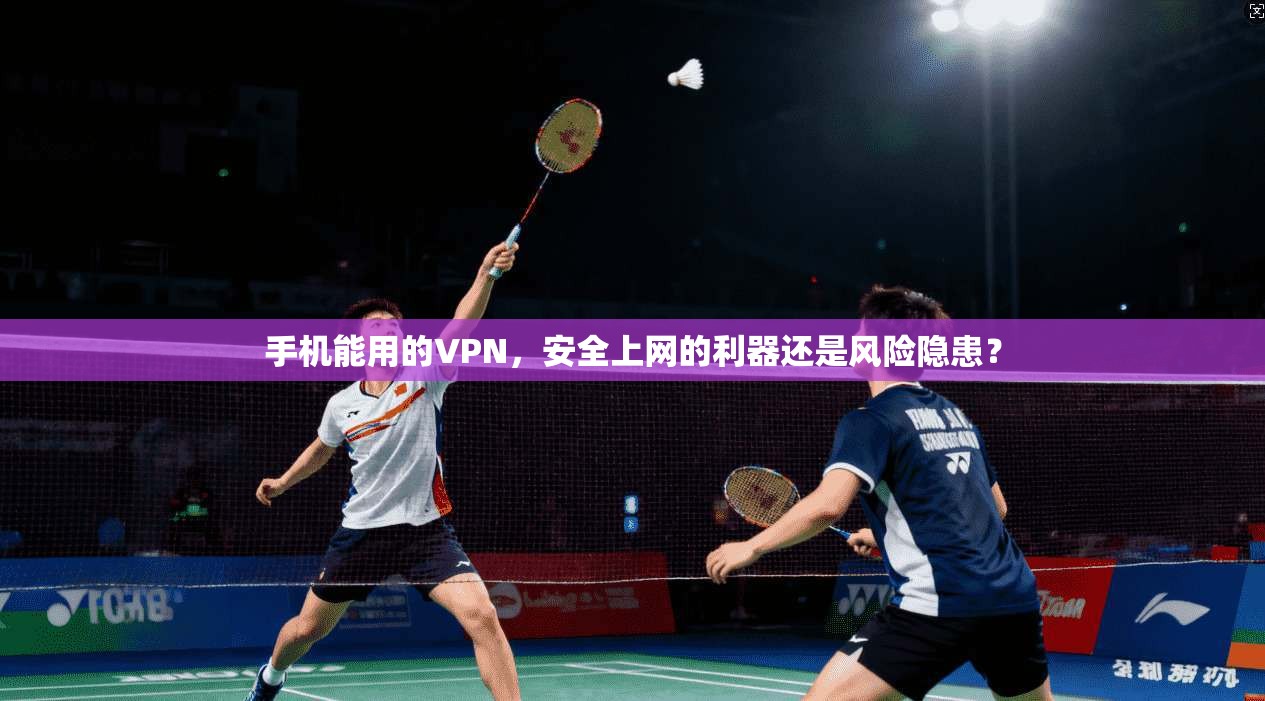 手机能用的VPN,安全上网的利器还是风险隐患? 手机能用的VPN,安全上网的利器还是风险隐患?