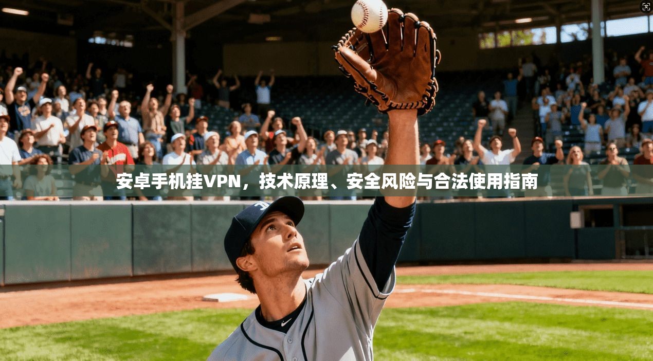 安卓手机挂VPN，技术原理、安全风险与合法使用指南