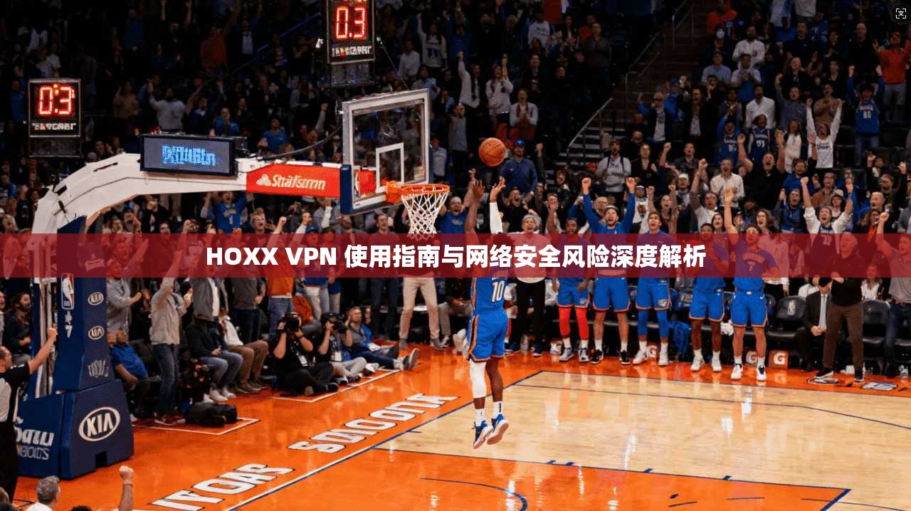 HOXX VPN 使用指南与网络安全风险深度解析 HOXX VPN 使用指南与网络安全风险深度解析