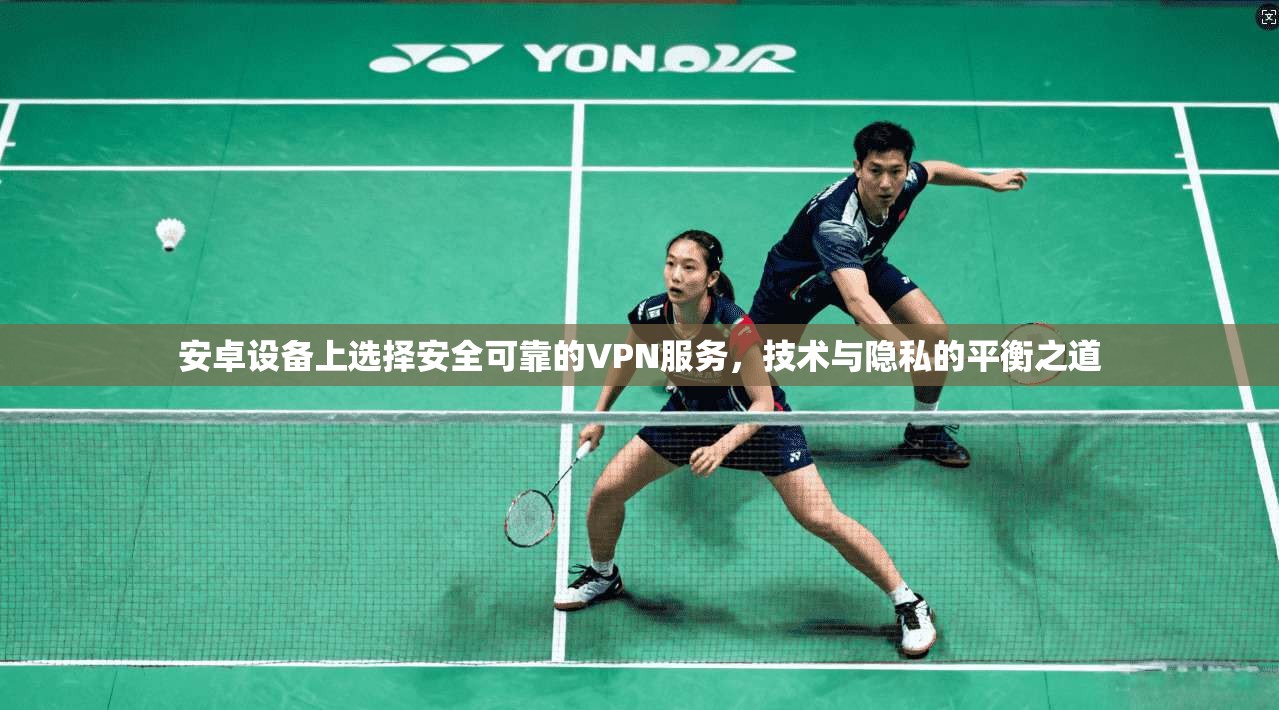 安卓设备上选择安全可靠的VPN服务，技术与隐私的平衡之道