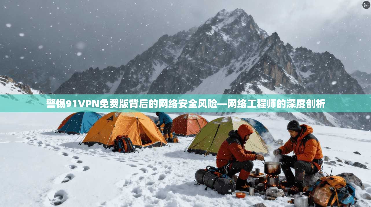 警惕91VPN免费版背后的网络安全风险—网络工程师的深度剖析 警惕91VPN免费版背后的网络安全风险—网络工程师的深度剖析
