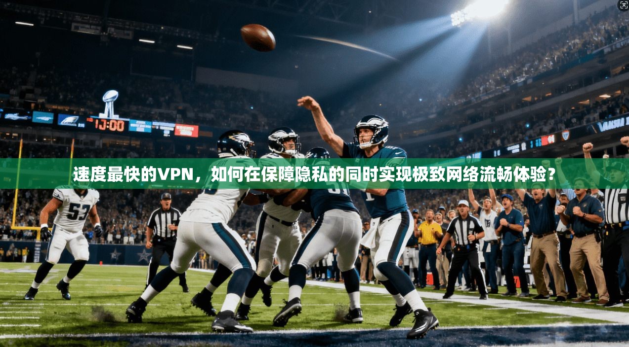 速度最快的VPN,如何在保障隐私的同时实现极致网络流畅体验? 速度最快的VPN,如何在保障隐私的同时实现极致网络流畅体验?