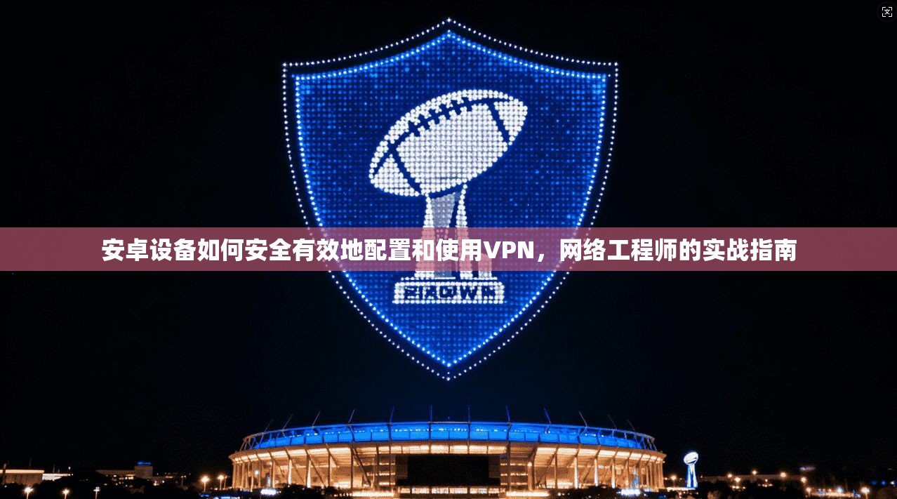 安卓设备如何安全有效地配置和使用VPN,网络工程师的实战指南 安卓设备如何安全有效地配置和使用VPN,网络工程师的实战指南