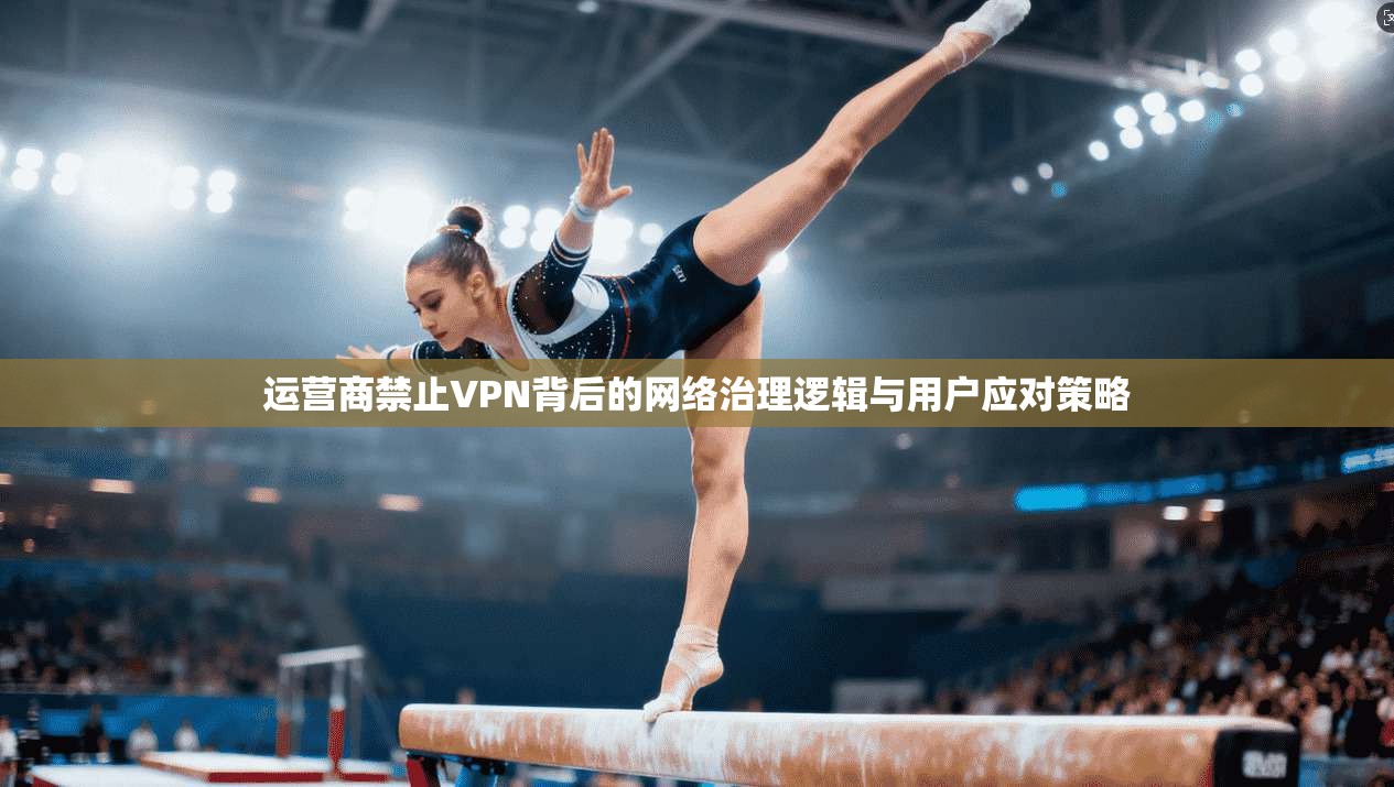 运营商禁止VPN背后的网络治理逻辑与用户应对策略 运营商禁止VPN背后的网络治理逻辑与用户应对策略