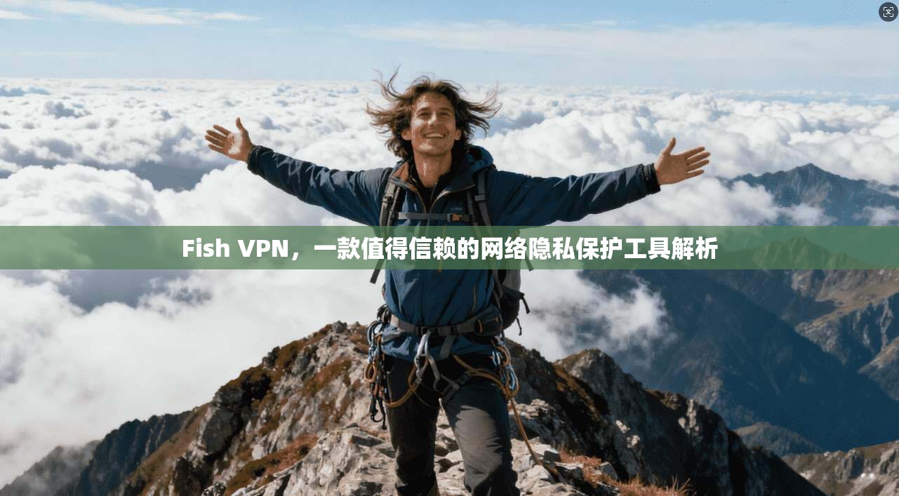 Fish VPN,一款值得信赖的网络隐私保护工具解析 Fish VPN,一款值得信赖的网络隐私保护工具解析