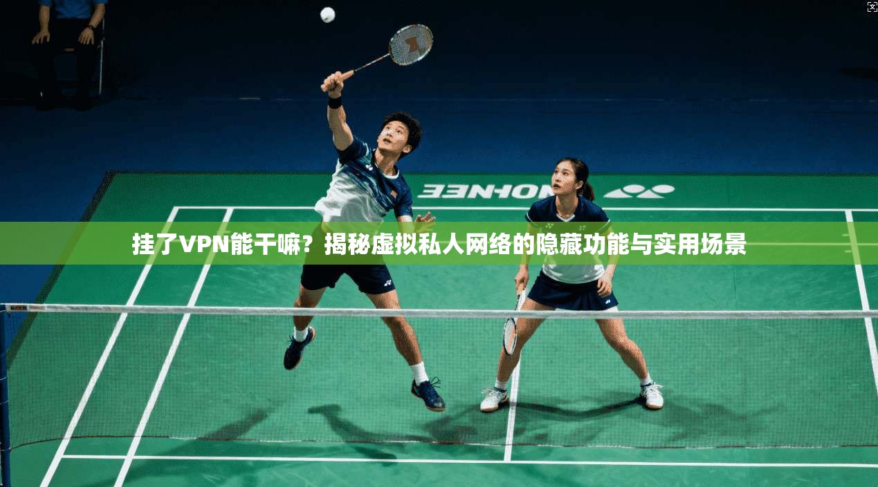 挂了VPN能干嘛？揭秘虚拟私人网络的隐藏功能与实用场景