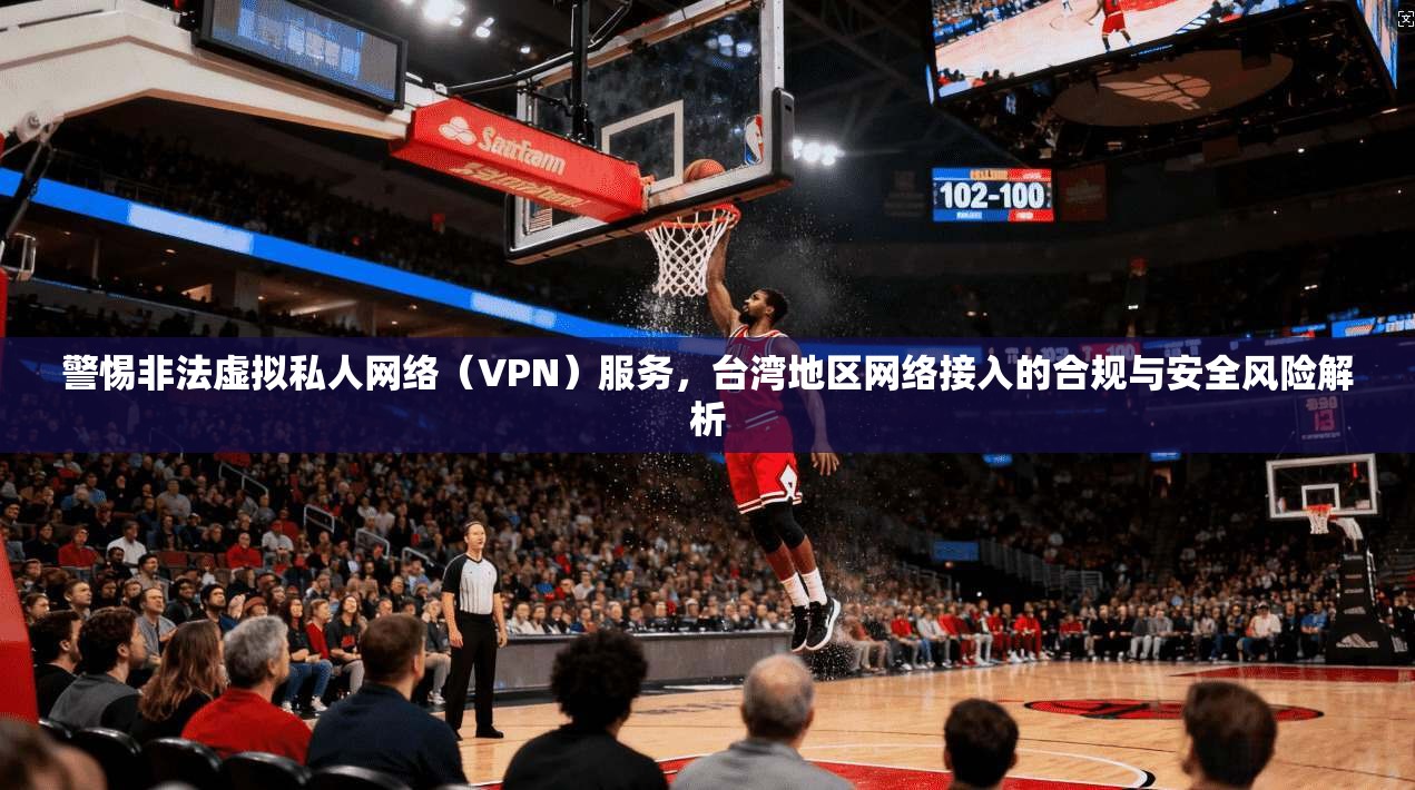 警惕非法虚拟私人网络（VPN）服务，台湾地区网络接入的合规与安全风险解析
