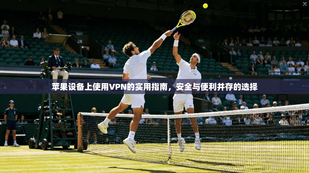 苹果设备上使用VPN的实用指南，安全与便利并存的选择