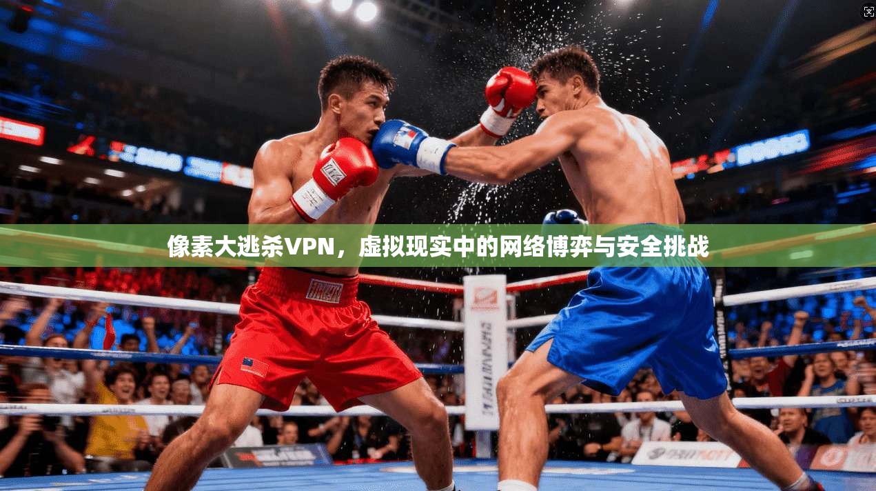 像素大逃杀VPN，虚拟现实中的网络博弈与安全挑战
