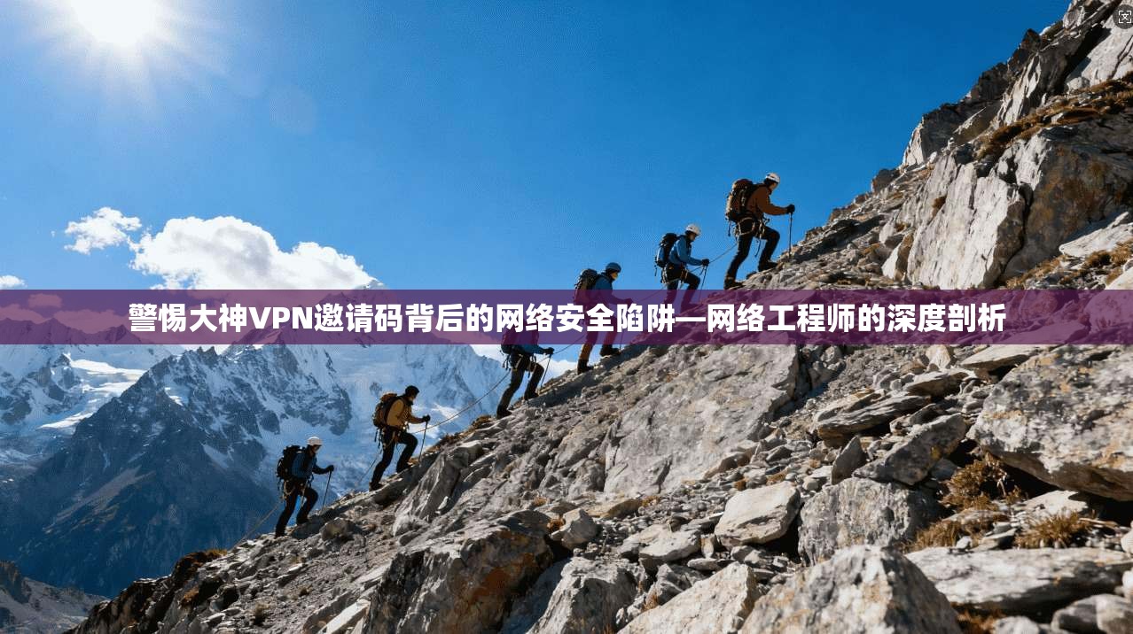 警惕大神VPN邀请码背后的网络安全陷阱—网络工程师的深度剖析