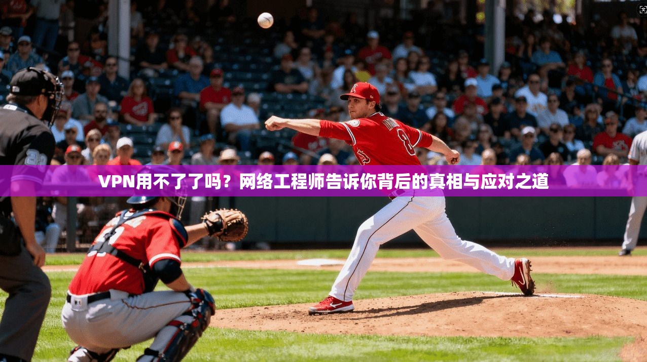 VPN用不了了吗?网络工程师告诉你背后的真相与应对之道 VPN用不了了吗?网络工程师告诉你背后的真相与应对之道