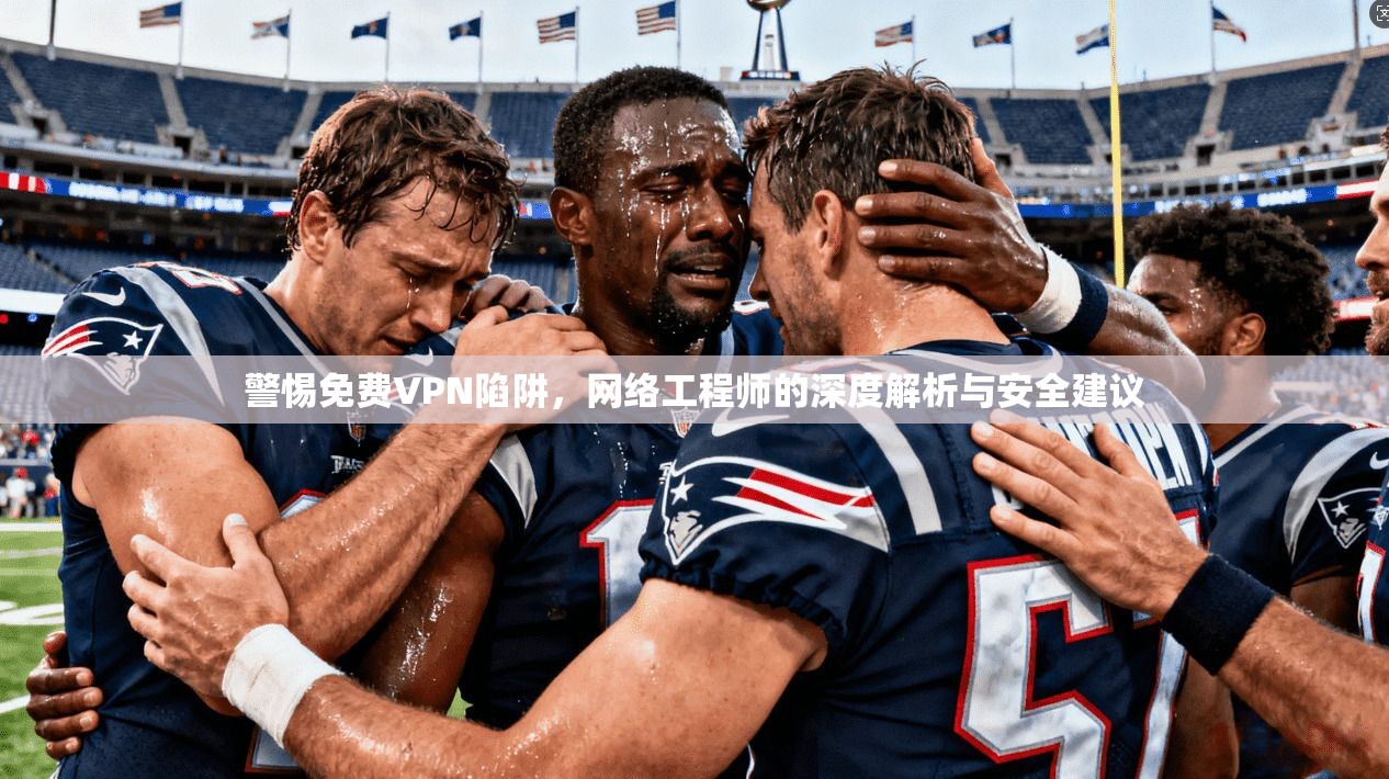 警惕免费VPN陷阱，网络工程师的深度解析与安全建议