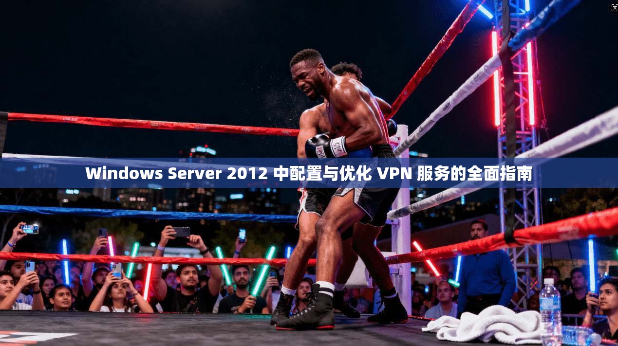 Windows Server 2012 中配置与优化 VPN 服务的全面指南 Windows Server 2012 中配置与优化 VPN 服务的全面指南