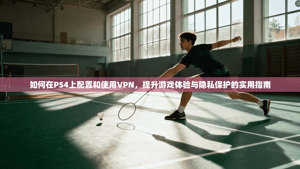 如何在PS4上配置和使用VPN,提升游戏体验与隐私保护的实用指南 如何在PS4上配置和使用VPN,提升游戏体验与隐私保护的实用指南
