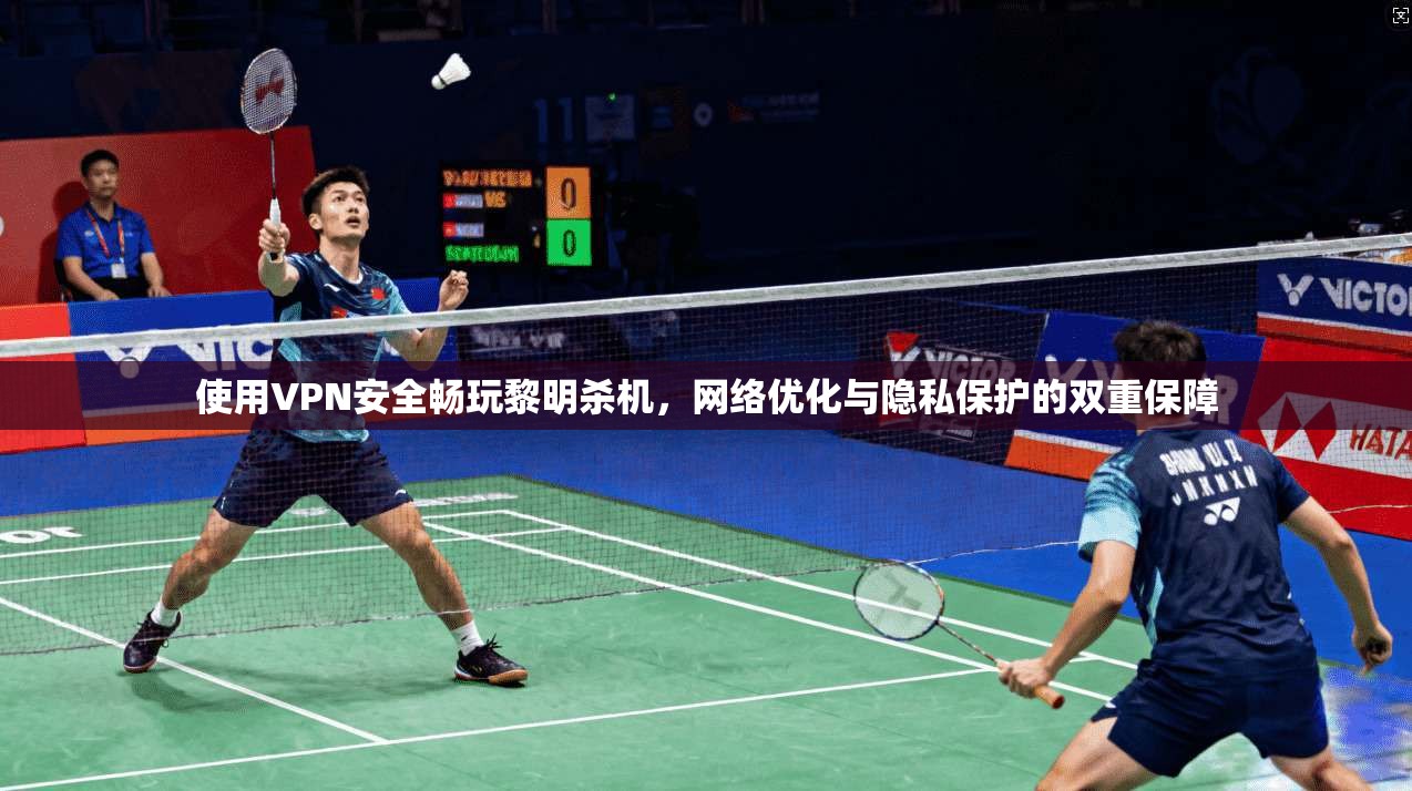 使用VPN安全畅玩黎明杀机,网络优化与隐私保护的双重保障 使用VPN安全畅玩黎明杀机,网络优化与隐私保护的双重保障
