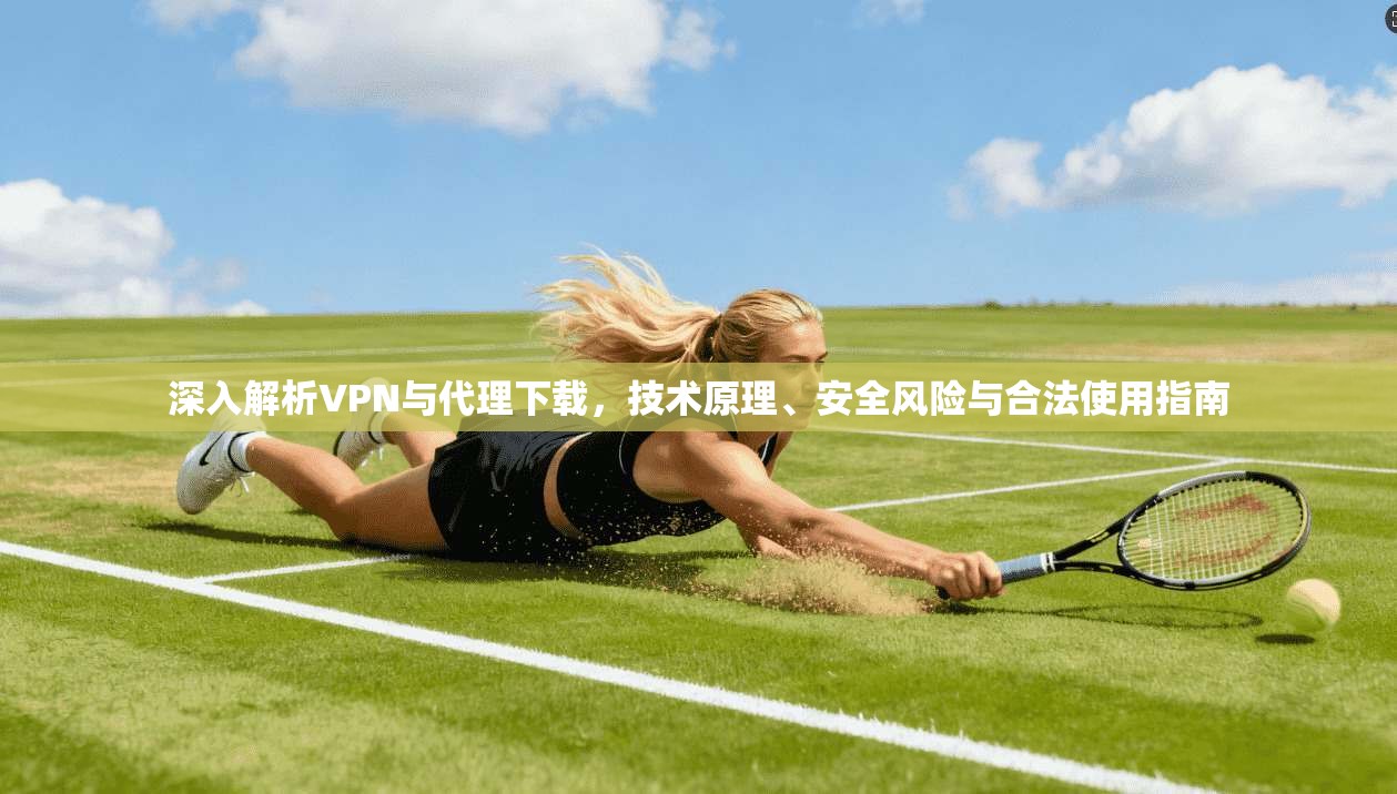 深入解析VPN与代理下载,技术原理、安全风险与合法使用指南 深入解析VPN与代理下载,技术原理、安全风险与合法使用指南