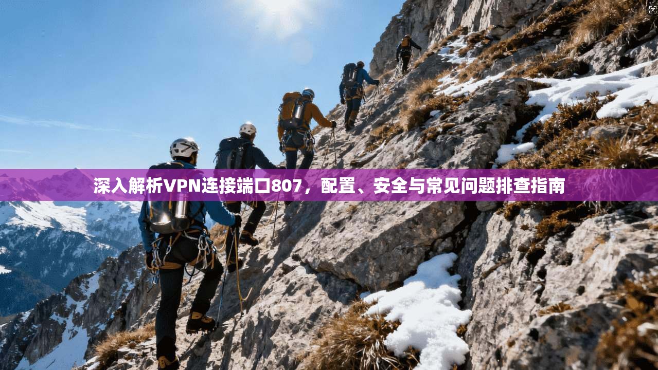 深入解析VPN连接端口807，配置、安全与常见问题排查指南