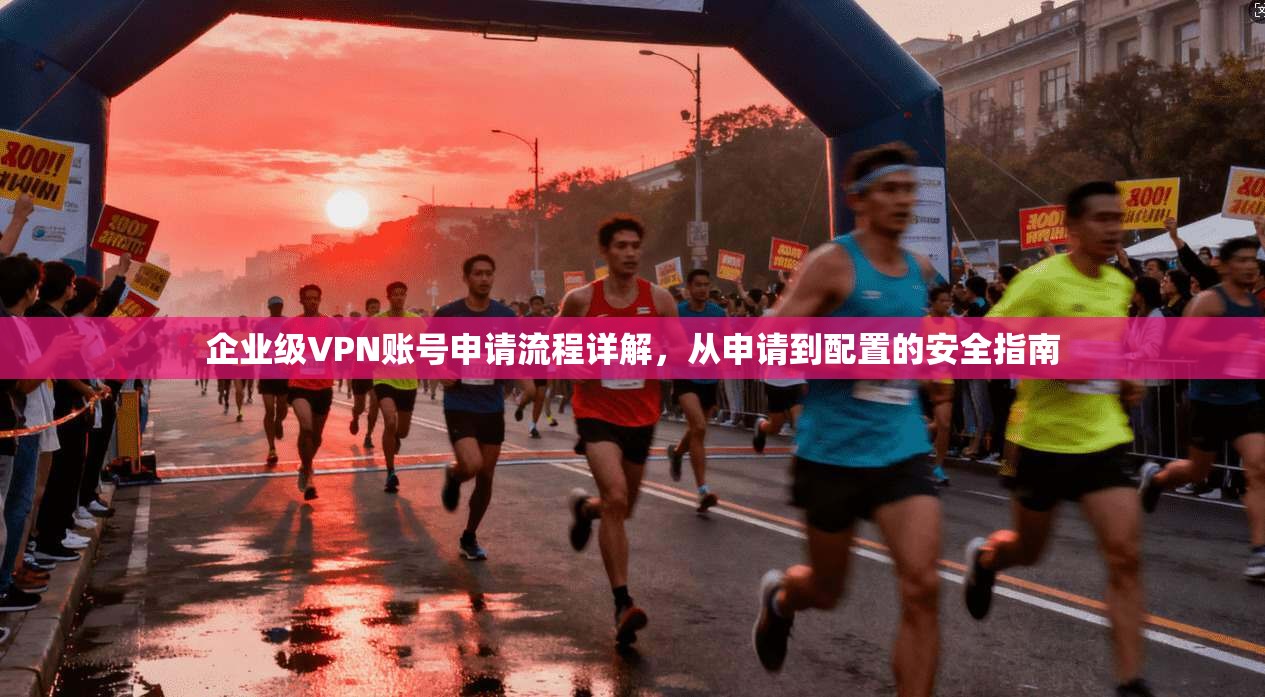 企业级VPN账号申请流程详解,从申请到配置的安全指南 企业级VPN账号申请流程详解,从申请到配置的安全指南