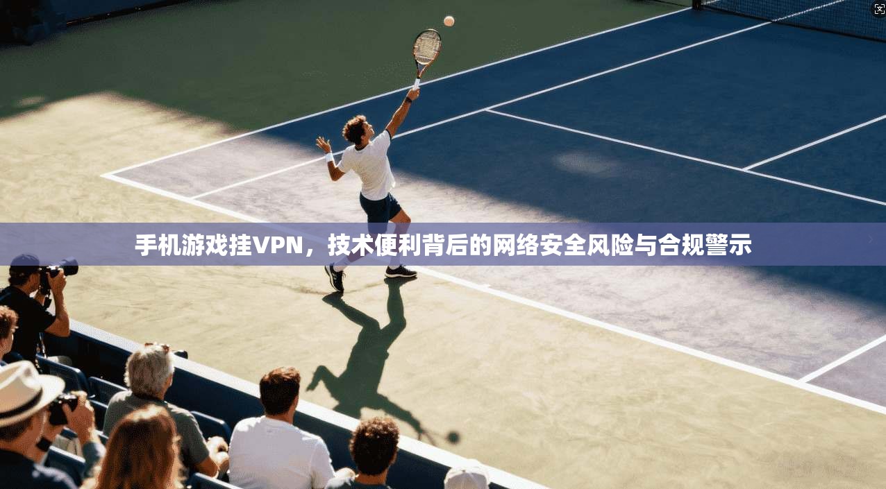 手机游戏挂VPN,技术便利背后的网络安全风险与合规警示 手机游戏挂VPN,技术便利背后的网络安全风险与合规警示