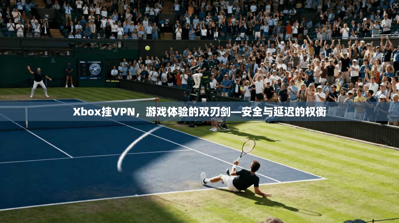 Xbox挂VPN,游戏体验的双刃剑—安全与延迟的权衡 Xbox挂VPN,游戏体验的双刃剑—安全与延迟的权衡