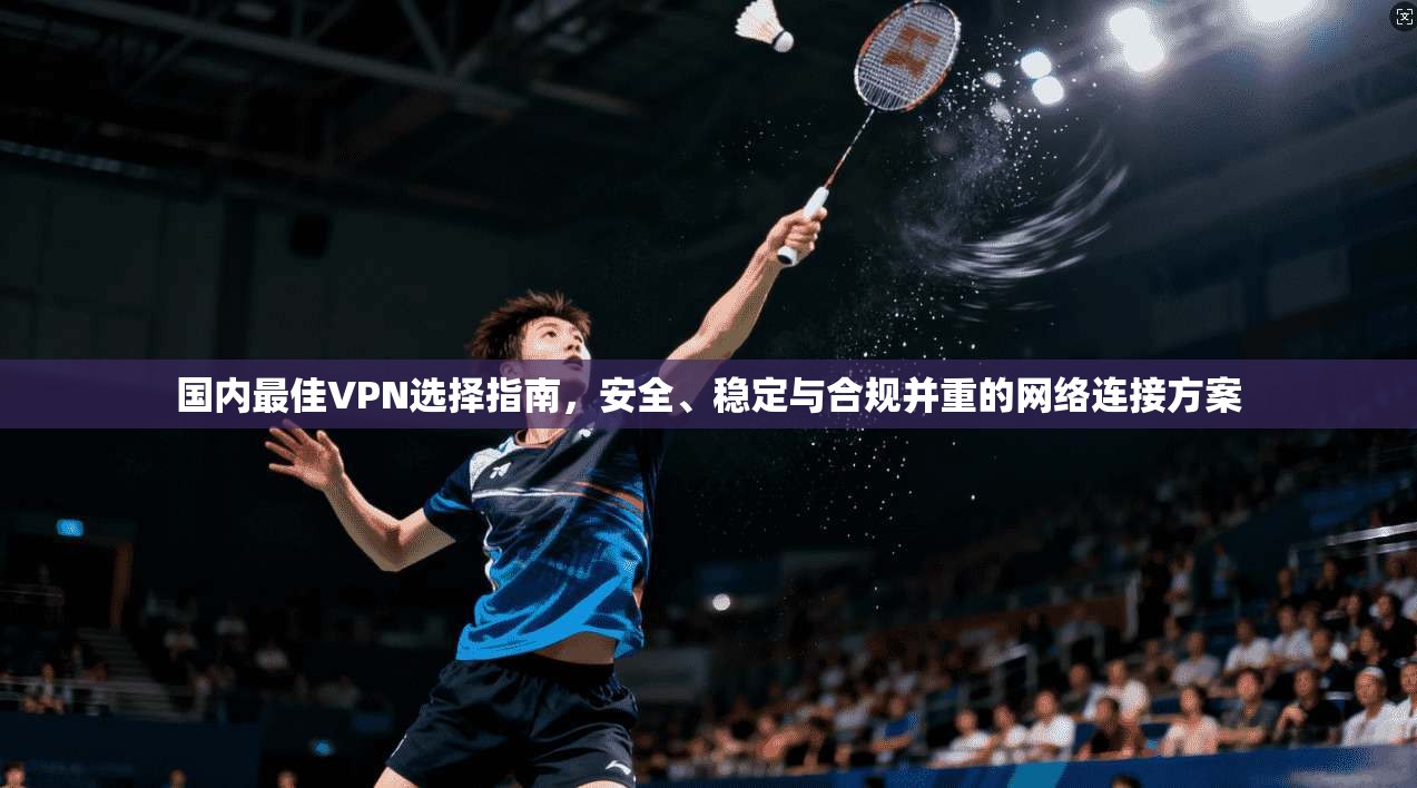 国内最佳VPN选择指南,安全、稳定与合规并重的网络连接方案 国内最佳VPN选择指南,安全、稳定与合规并重的网络连接方案