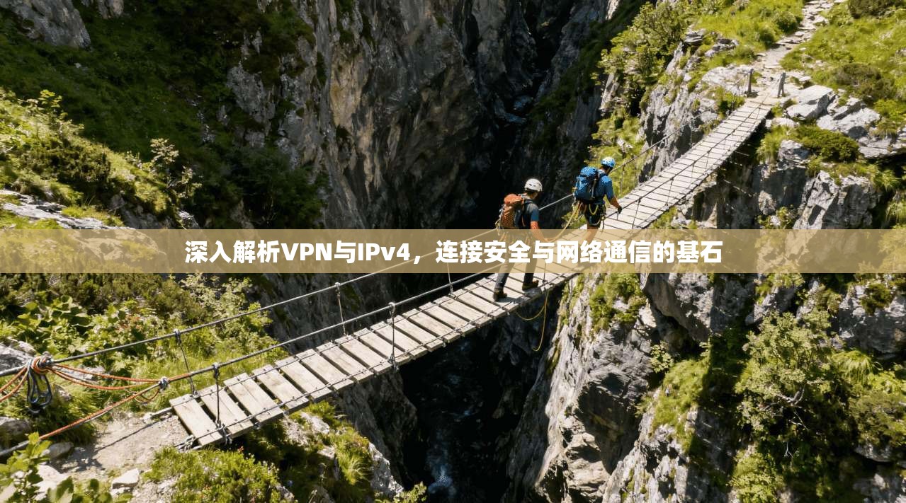 深入解析VPN与IPv4,连接安全与网络通信的基石 深入解析VPN与IPv4,连接安全与网络通信的基石