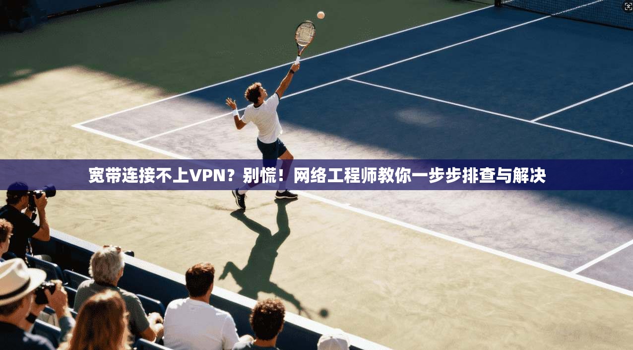 宽带连接不上VPN？别慌！网络工程师教你一步步排查与解决