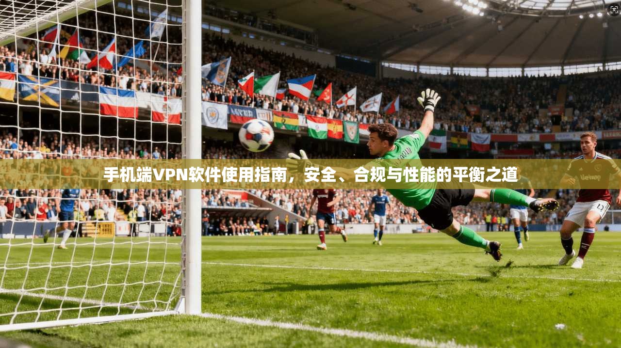 手机端VPN软件使用指南，安全、合规与性能的平衡之道
