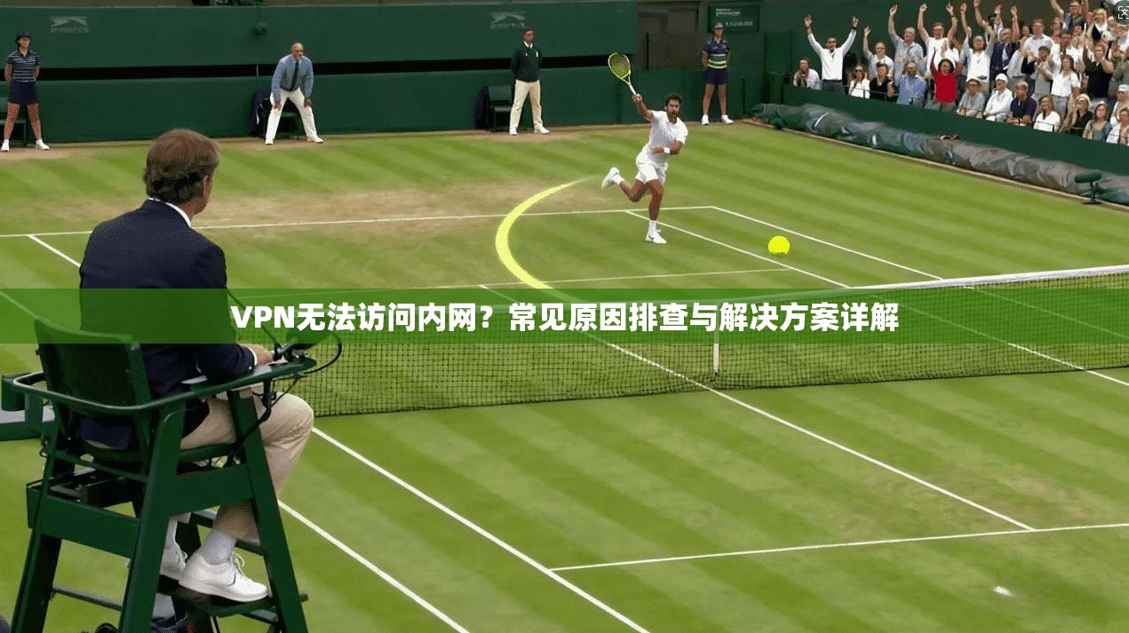 VPN无法访问内网？常见原因排查与解决方案详解