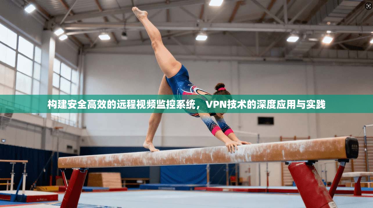 构建安全高效的远程视频监控系统，VPN技术的深度应用与实践