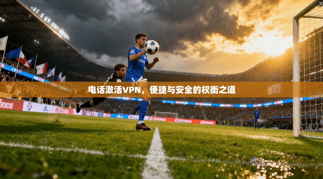电话激活VPN，便捷与安全的权衡之道