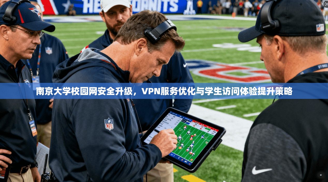 南京大学校园网安全升级,VPN服务优化与学生访问体验提升策略 南京大学校园网安全升级,VPN服务优化与学生访问体验提升策略
