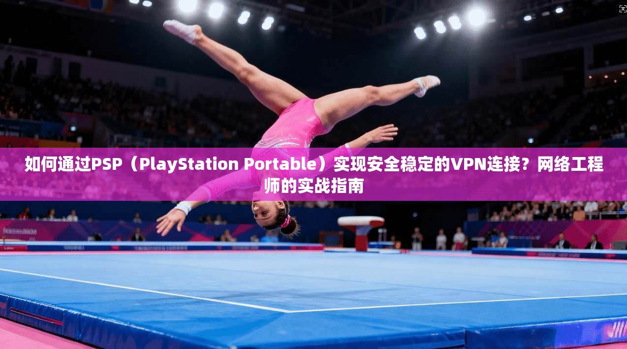 如何通过PSP(PlayStation Portable)实现安全稳定的VPN连接?网络工程师的实战指南 如何通过PSP(PlayStation Portable)实现安全稳定的VPN连接?网络工程师的实战指南