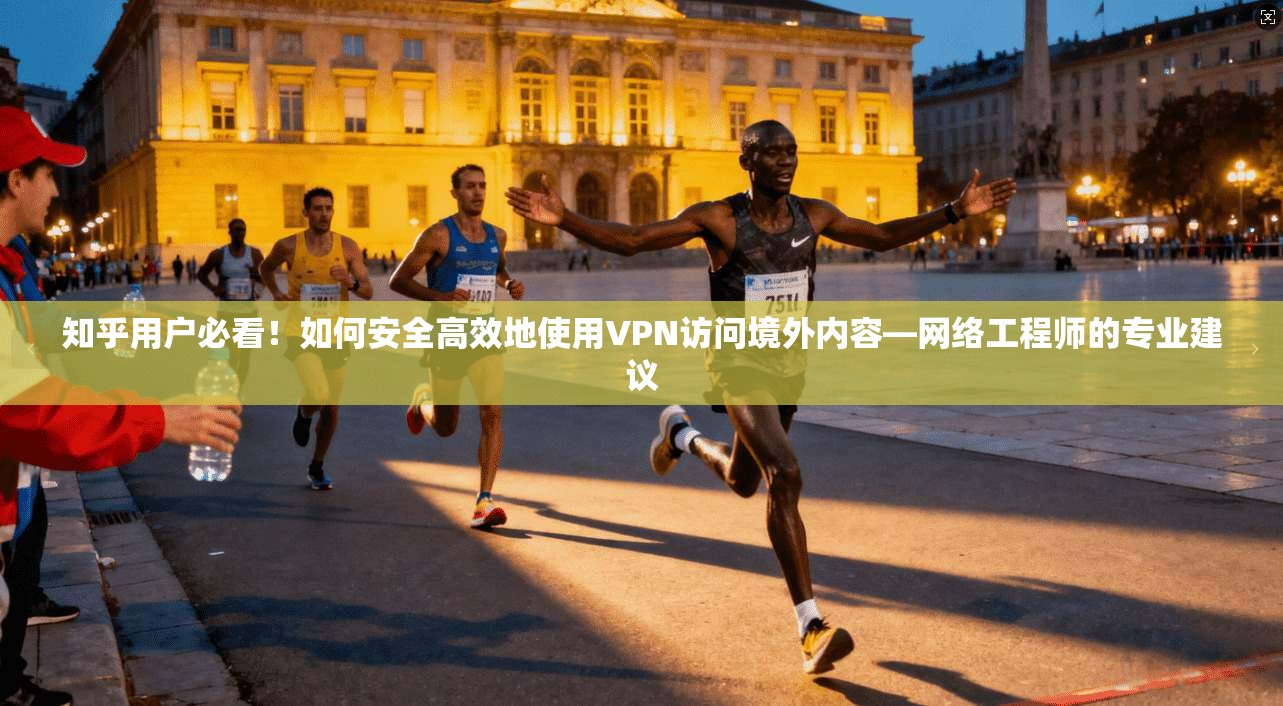 知乎用户必看!如何安全高效地使用VPN访问境外内容—网络工程师的专业建议