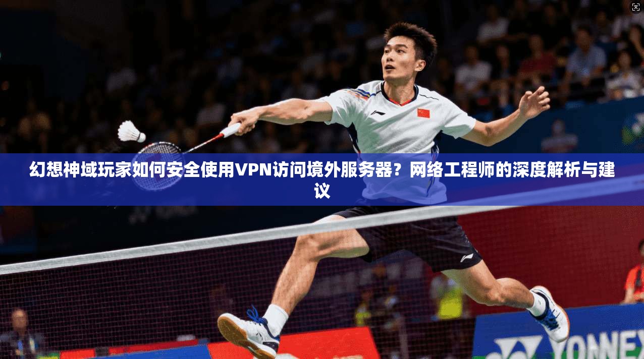 幻想神域玩家如何安全使用VPN访问境外服务器?网络工程师的深度解析与建议 幻想神域玩家如何安全使用VPN访问境外服务器?网络工程师的深度解析与建议
