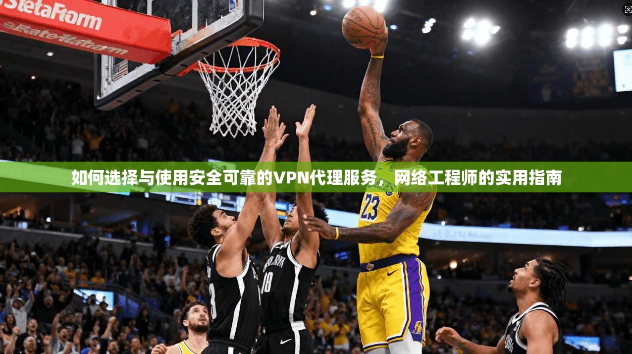 如何选择与使用安全可靠的VPN代理服务,网络工程师的实用指南 如何选择与使用安全可靠的VPN代理服务,网络工程师的实用指南
