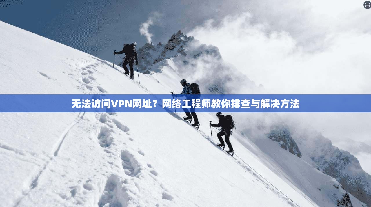 无法访问VPN网址？网络工程师教你排查与解决方法