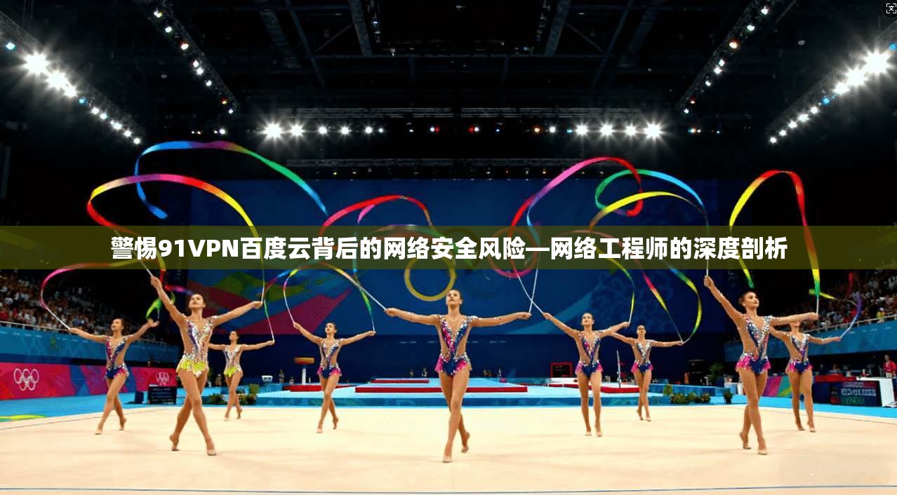 警惕91VPN百度云背后的网络安全风险—网络工程师的深度剖析