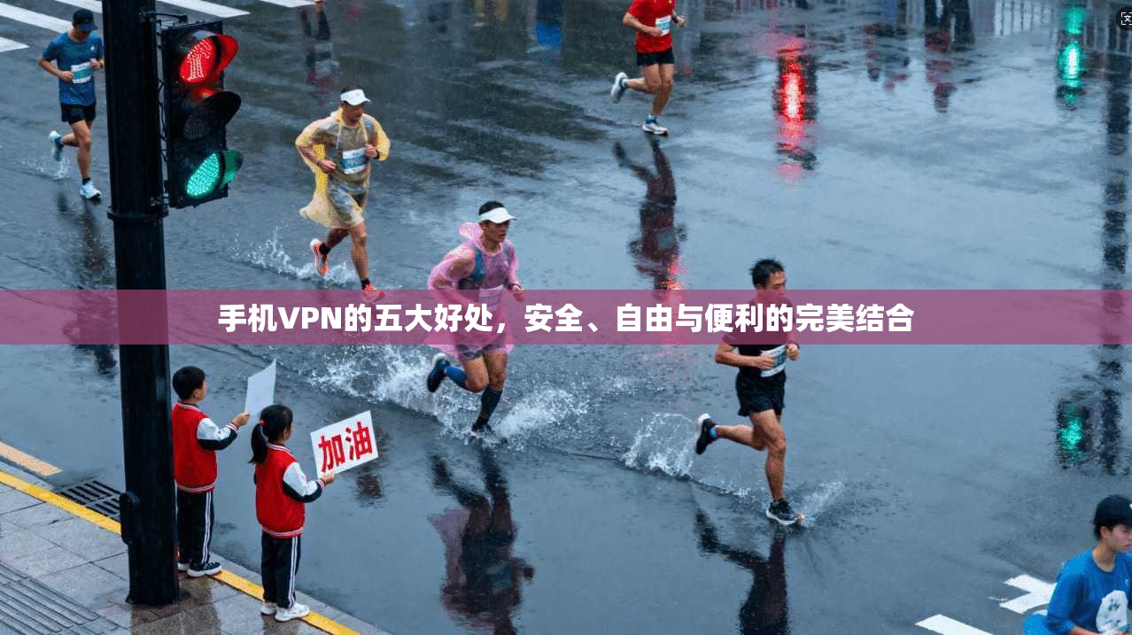 手机VPN的五大好处,安全、自由与便利的完美结合