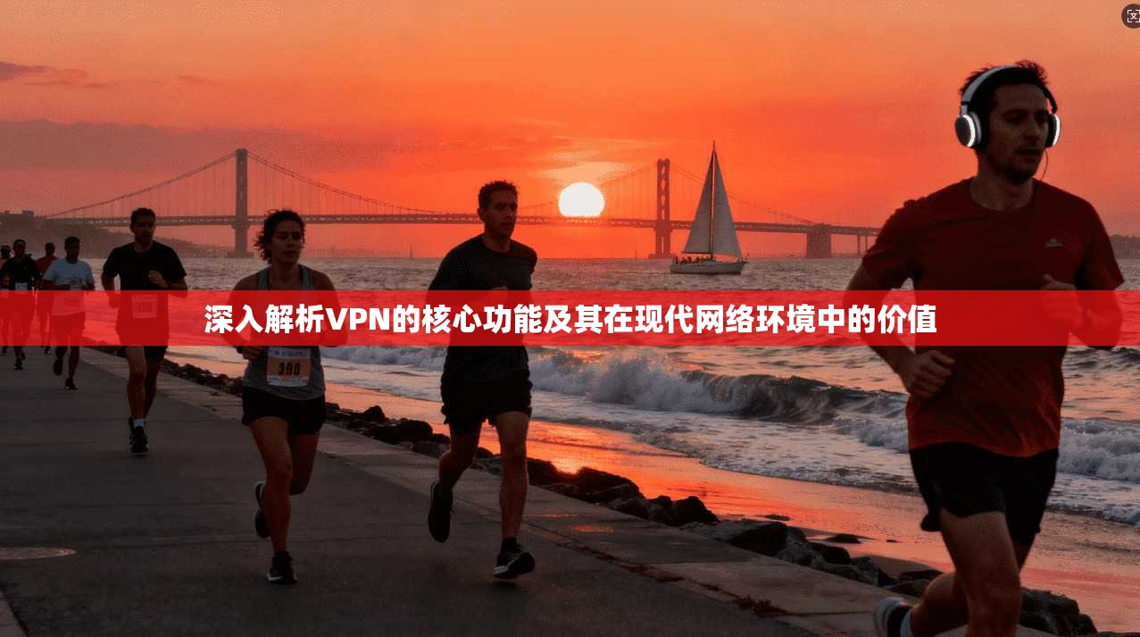 深入解析VPN的核心功能及其在现代网络环境中的价值