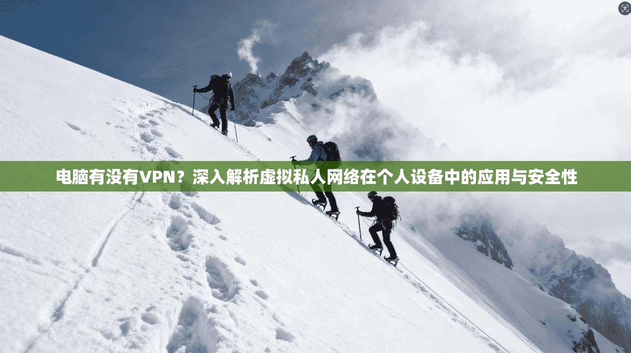 电脑有没有VPN？深入解析虚拟私人网络在个人设备中的应用与安全性