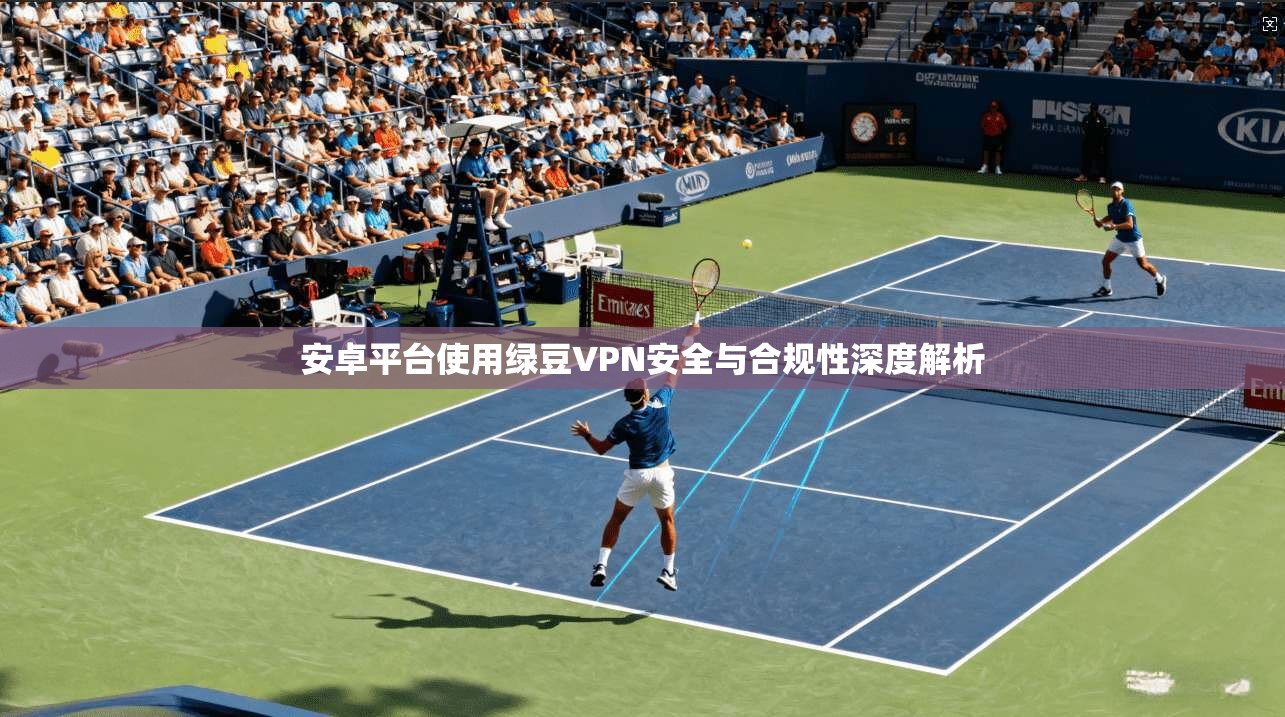 安卓平台使用绿豆VPN安全与合规性深度解析