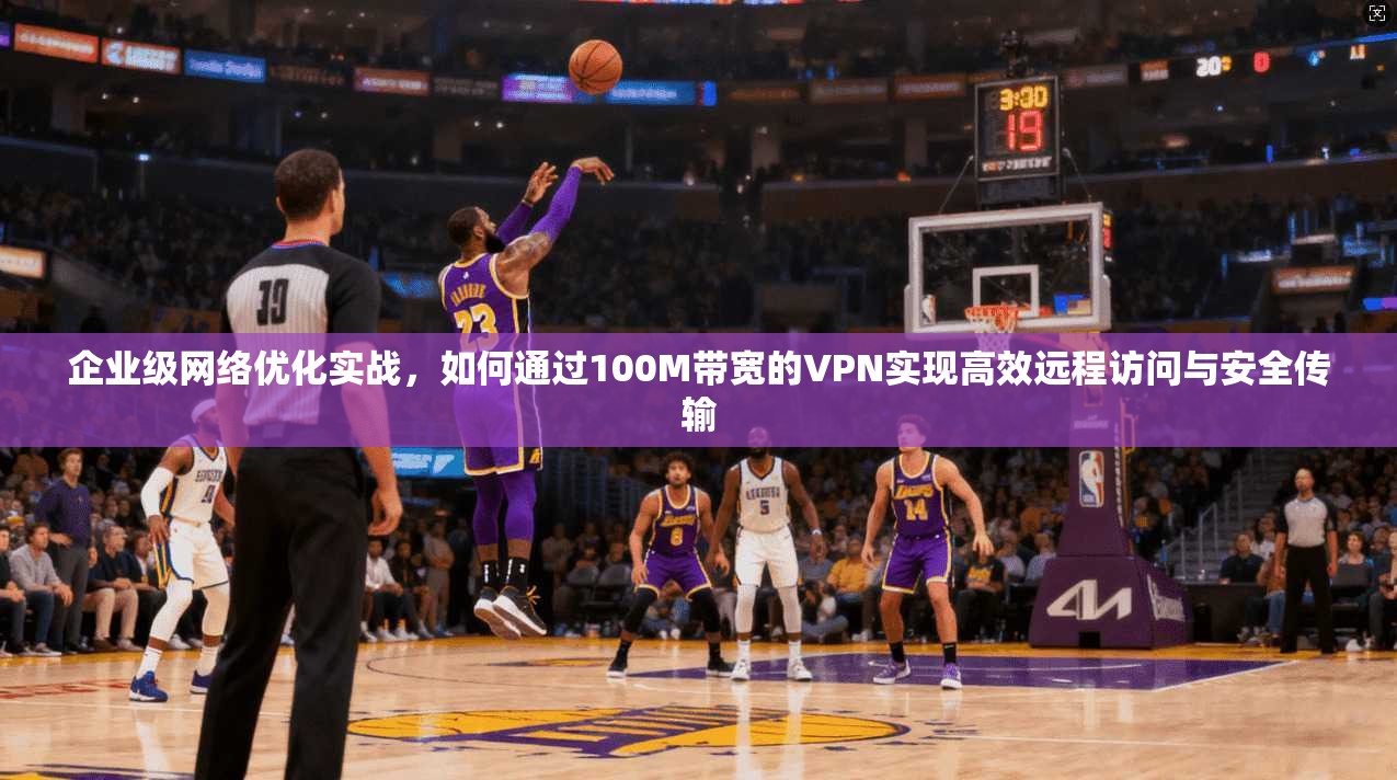 企业级网络优化实战,如何通过100M带宽的VPN实现高效远程访问与安全传输