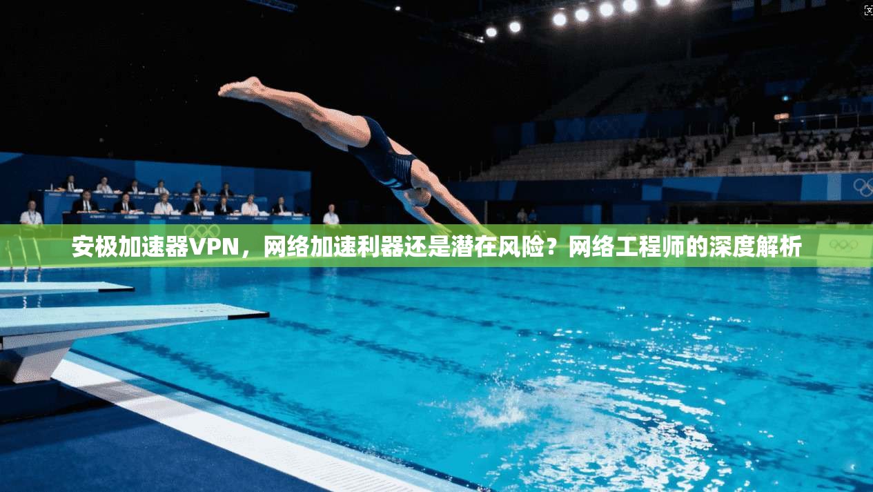 安极加速器VPN,网络加速利器还是潜在风险?网络工程师的深度解析