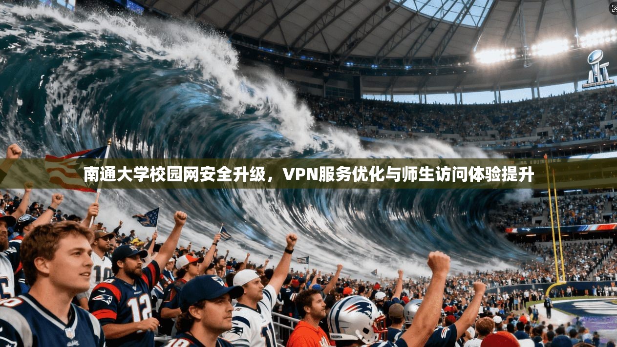 南通大学校园网安全升级,VPN服务优化与师生访问体验提升