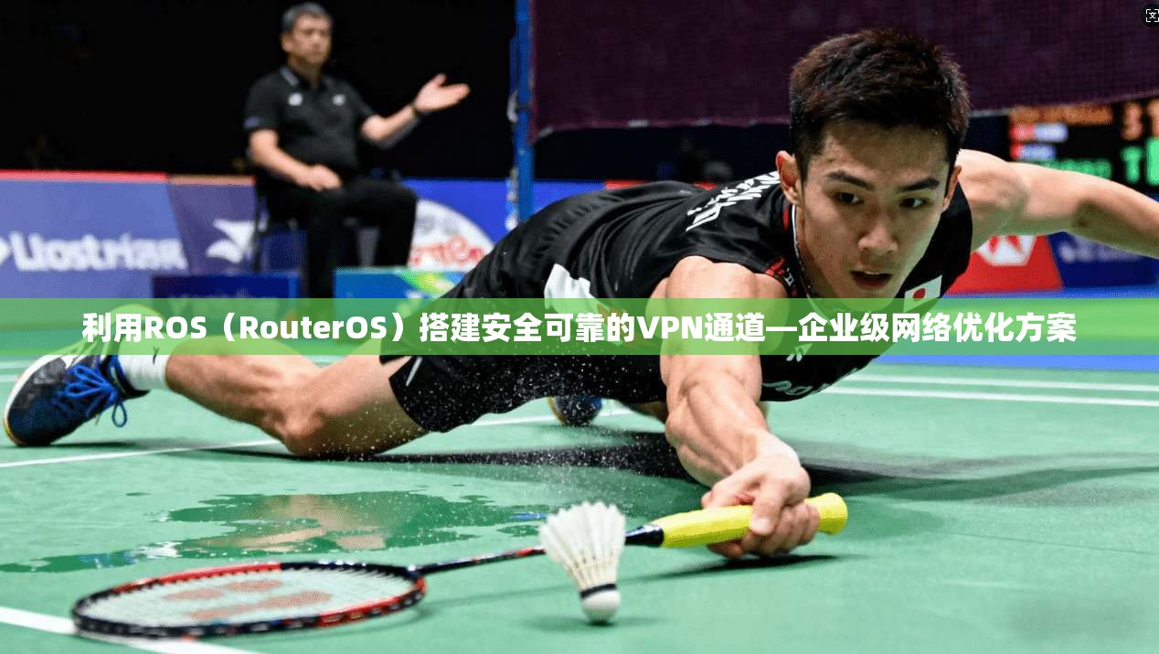 利用ROS（RouterOS）搭建安全可靠的VPN通道—企业级网络优化方案