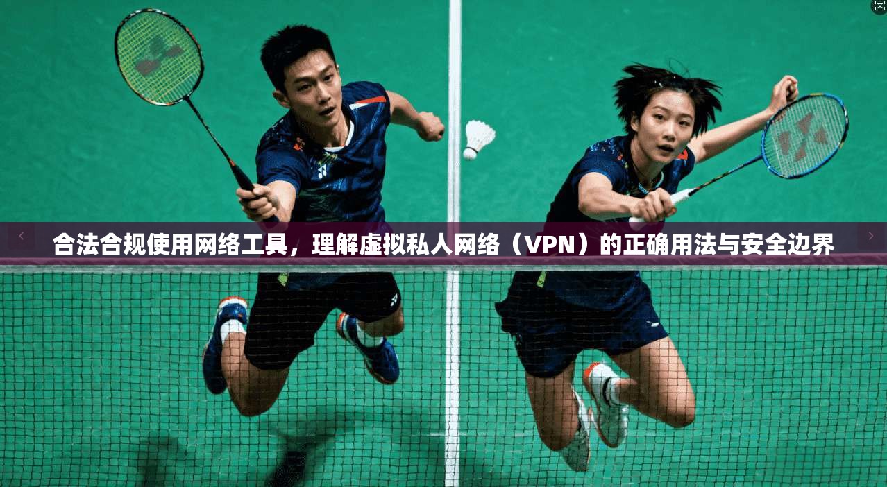 合法合规使用网络工具,理解虚拟私人网络(VPN)的正确用法与安全边界