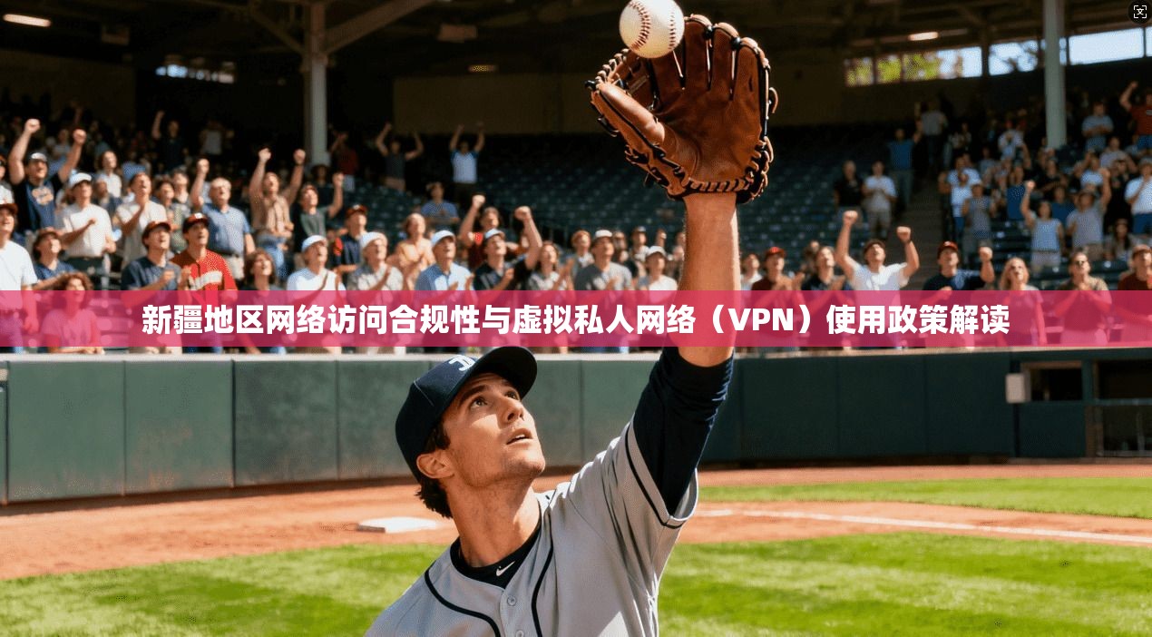 新疆地区网络访问合规性与虚拟私人网络(VPN)使用政策解读
